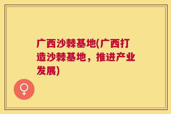 广西沙棘基地(广西打造沙棘基地,推进产业发展)