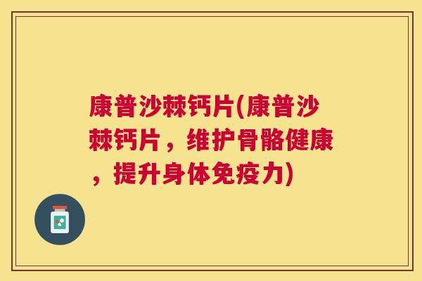 康普沙棘钙片(康普沙棘钙片，维护骨骼健康，提升身体免疫力)