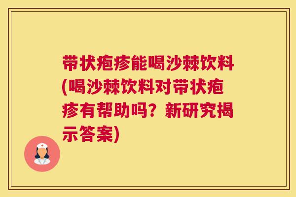 带状疱疹能喝沙棘饮料(喝沙棘饮料对带状疱疹有帮助吗？新研究揭示答案)