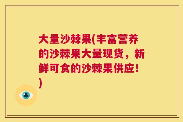 大量沙棘果(丰富营养的沙棘果大量现货,新鲜可食的沙棘果供应!)