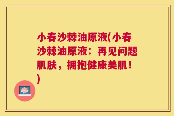 小春沙棘油原液(小春沙棘油原液：再见问题肌肤，拥抱健康美肌！)