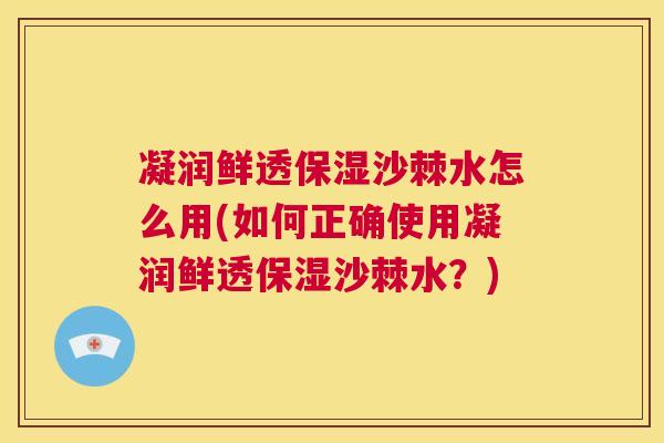 凝润鲜透保湿沙棘水怎么用(如何正确使用凝润鲜透保湿沙棘水？)