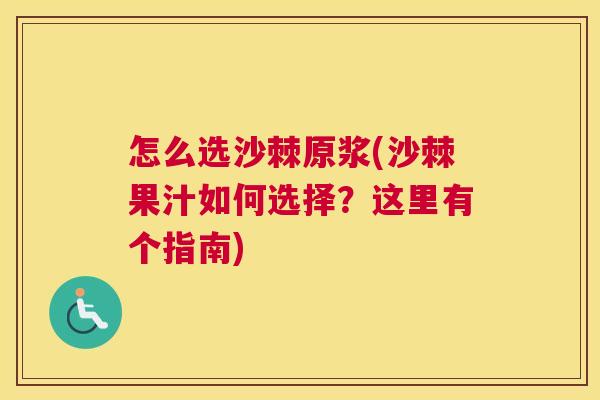 怎么选沙棘原浆(沙棘果汁如何选择？这里有个指南)