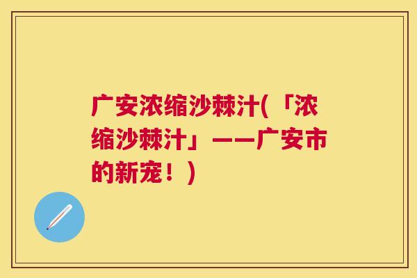 广安浓缩沙棘汁(「浓缩沙棘汁」——广安市的新宠！)