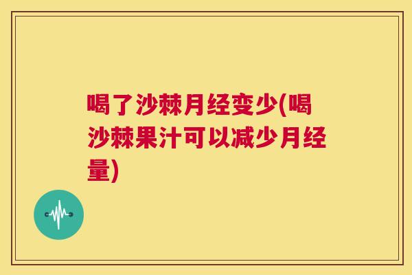 喝了沙棘月经变少(喝沙棘果汁可以减少月经量)
