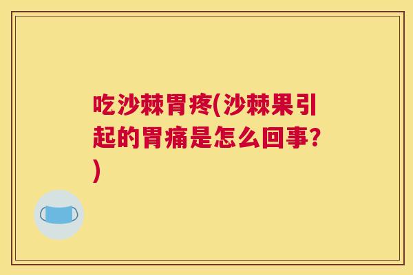 吃沙棘胃疼(沙棘果引起的胃痛是怎么回事？)