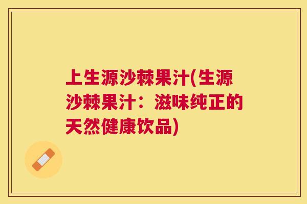 上生源沙棘果汁(生源沙棘果汁：滋味纯正的天然健康饮品)