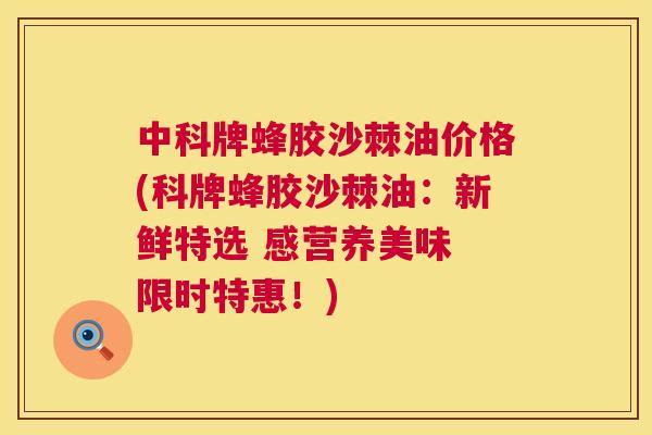 中科牌蜂胶沙棘油价格(科牌蜂胶沙棘油:新鲜特选 感营养美味 限时特惠!)