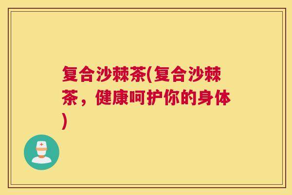 复合沙棘茶(复合沙棘茶，健康呵护你的身体)