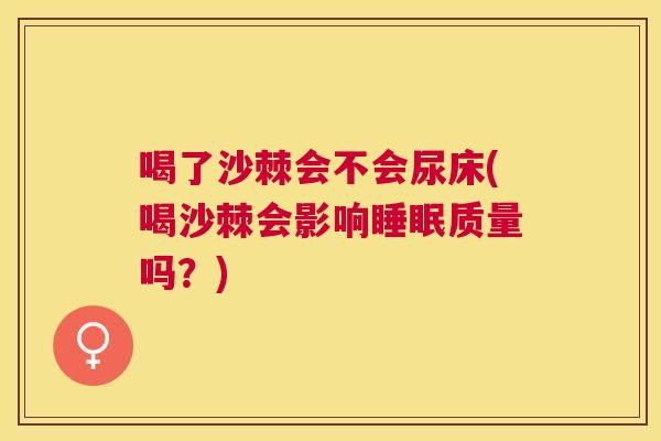 喝了沙棘会不会尿床(喝沙棘会影响睡眠质量吗?)