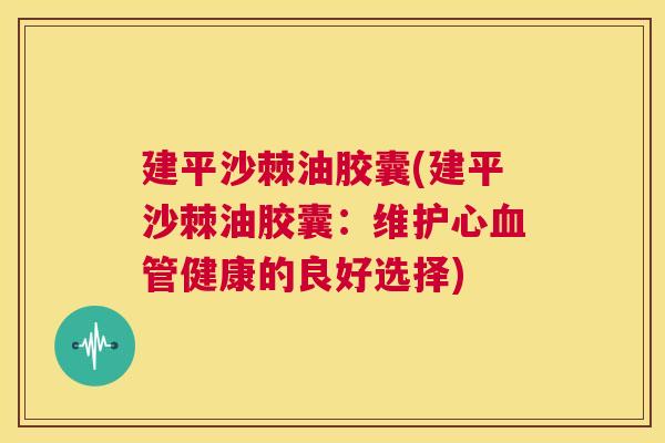 建平沙棘油胶囊(建平沙棘油胶囊:维护心血管健康的良好选择)