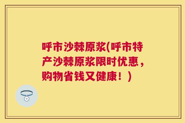呼市沙棘原浆(呼市特产沙棘原浆限时优惠,购物省钱又健康!)