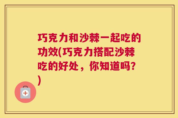 巧克力和沙棘一起吃的功效(巧克力搭配沙棘吃的好处,你知道吗?)