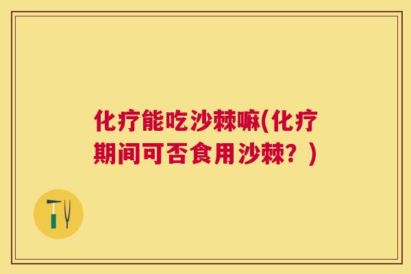 化疗能吃沙棘嘛(化疗期间可否食用沙棘？)