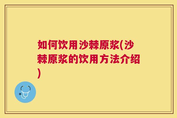 如何饮用沙棘原浆(沙棘原浆的饮用方法介绍)