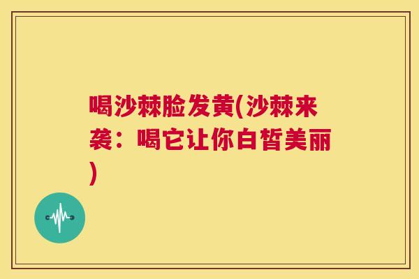 喝沙棘脸发黄(沙棘来袭：喝它让你白皙美丽)