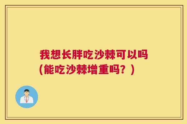 我想长胖吃沙棘可以吗(能吃沙棘增重吗？)