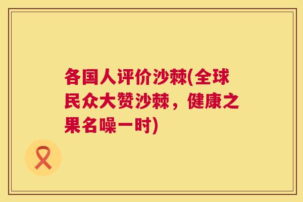 各国人评价沙棘(全球民众大赞沙棘，健康之果名噪一时)