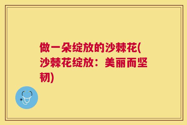 做一朵绽放的沙棘花(沙棘花绽放:美丽而坚韧)