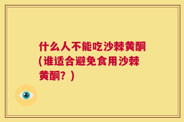 什么人不能吃沙棘黄酮(谁适合避免食用沙棘黄酮？)