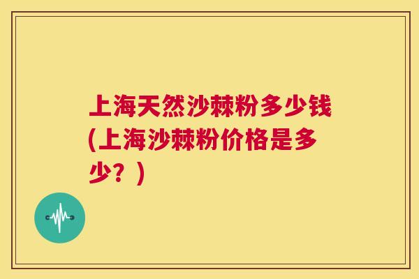 上海天然沙棘粉多少钱(上海沙棘粉价格是多少?)