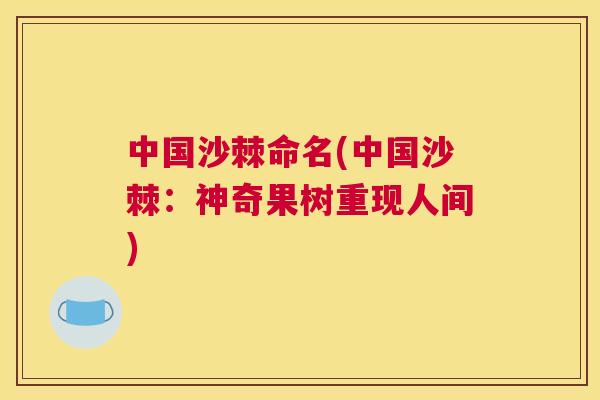 中国沙棘命名(中国沙棘：神奇果树重现人间)