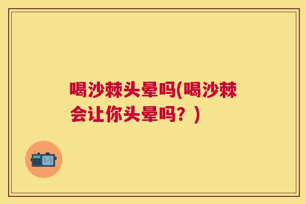喝沙棘头晕吗(喝沙棘会让你头晕吗？)