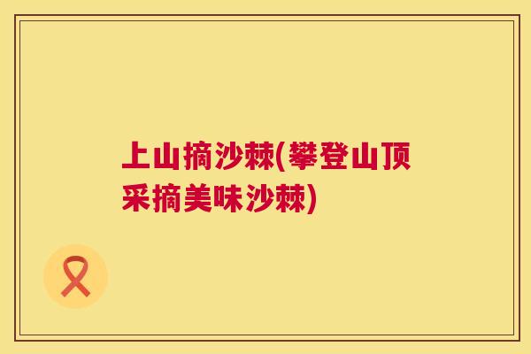 上山摘沙棘(攀登山顶采摘美味沙棘) 上山摘沙棘(攀登山顶采摘美味沙棘)