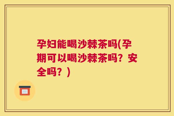 孕妇能喝沙棘茶吗(孕期可以喝沙棘茶吗?安全吗?)