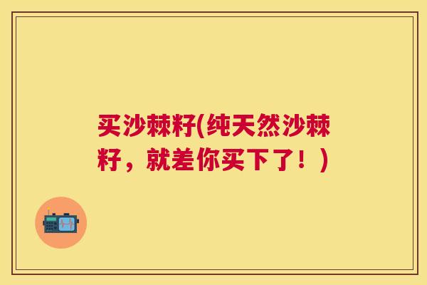 买沙棘籽(纯天然沙棘籽,就差你买下了!) 买沙棘籽(纯天然沙棘籽,就差你买下了!)