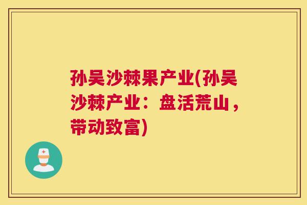孙吴沙棘果产业(孙吴沙棘产业:盘活荒山,带动致富)