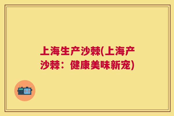 上海生产沙棘(上海产沙棘：健康美味新宠)