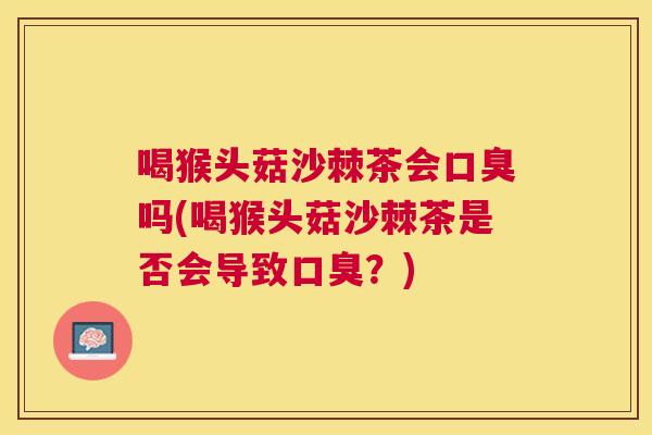 喝猴头菇沙棘茶会吗(喝猴头菇沙棘茶是否会导致？)