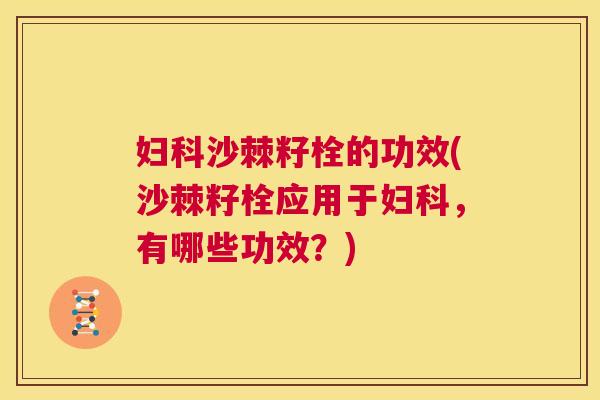 妇科沙棘籽栓的功效(沙棘籽栓应用于妇科,有哪些功效?)
