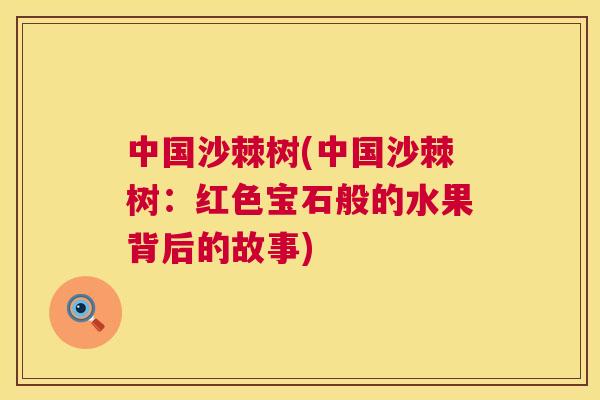 中国沙棘树(中国沙棘树:红色宝石般的水果背后的故事) 中国沙棘树(中国沙棘树:红色宝石般的水果背后的故事)