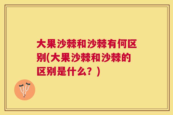 大果沙棘和沙棘有何区别(大果沙棘和沙棘的区别是什么？)