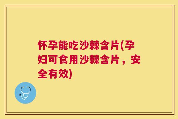 怀孕能吃沙棘含片(孕妇可食用沙棘含片，安全有效)
