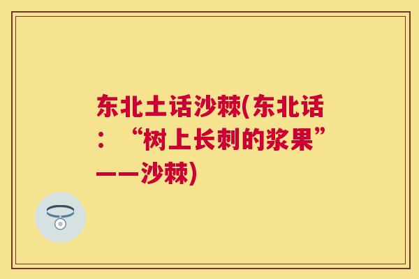 东北土话沙棘(东北话：“树上长刺的浆果”——沙棘)