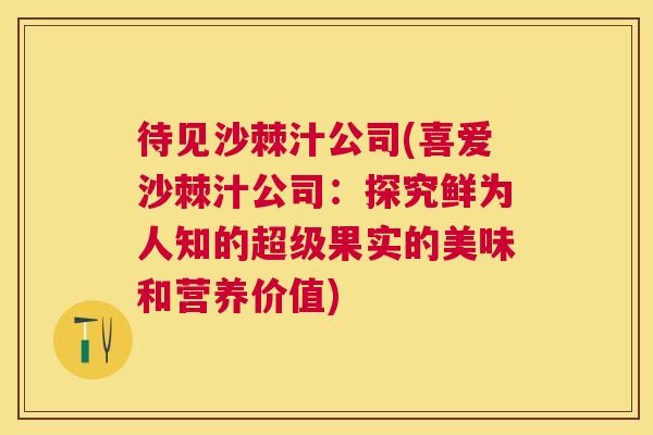 待见沙棘汁公司(喜爱沙棘汁公司：探究鲜为人知的超级果实的美味和营养价值)