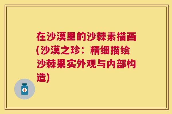 在沙漠里的沙棘素描画(沙漠之珍：精细描绘沙棘果实外观与内部构造)
