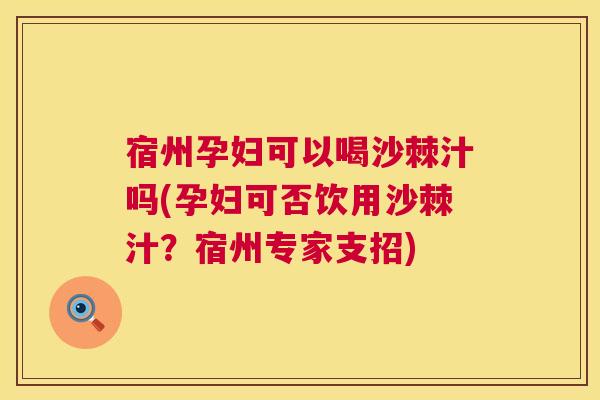 宿州孕妇可以喝沙棘汁吗(孕妇可否饮用沙棘汁?宿州专家支招)
