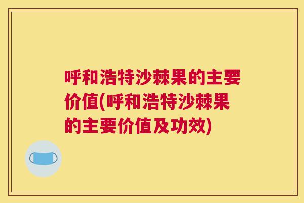 呼和浩特沙棘果的主要价值(呼和浩特沙棘果的主要价值及功效)
