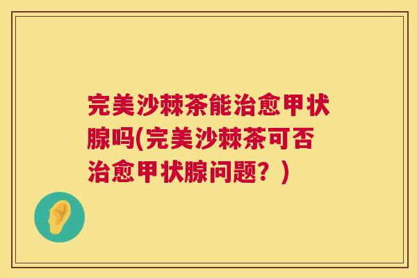 完美沙棘茶能治愈甲状腺吗(完美沙棘茶可否治愈甲状腺问题?)