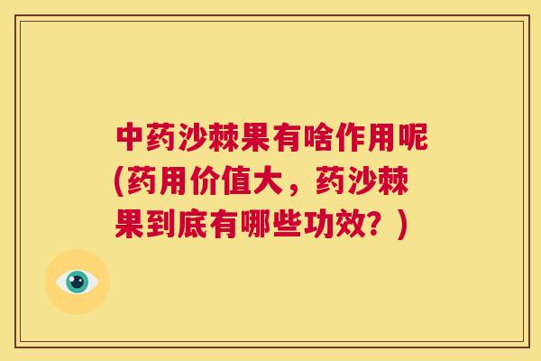 中药沙棘果有啥作用呢(药用价值大，药沙棘果到底有哪些功效？)