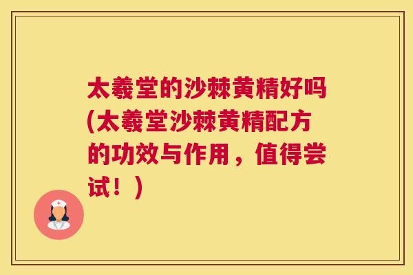 太羲堂的沙棘黄精好吗(太羲堂沙棘黄精配方的功效与作用,值得尝试!)