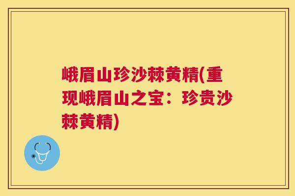 峨眉山珍沙棘黄精(重现峨眉山之宝:珍贵沙棘黄精)