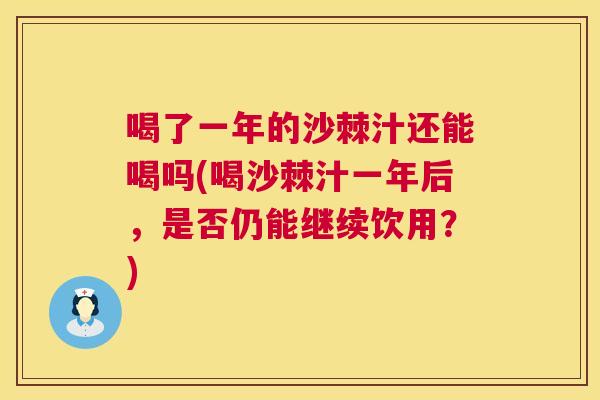 喝了一年的沙棘汁还能喝吗(喝沙棘汁一年后,是否仍能继续饮用?) 喝了一年的沙棘汁还能喝吗(喝沙棘汁一年后,是否仍能继续饮用?)