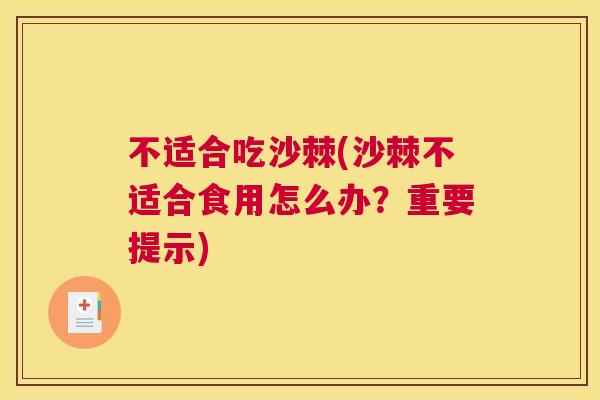 不适合吃沙棘(沙棘不适合食用怎么办？重要提示)