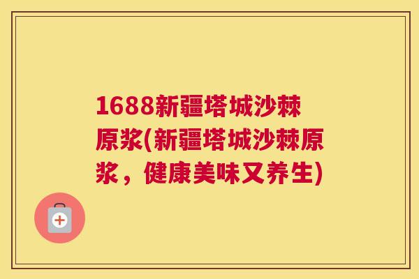 1688新疆塔城沙棘原浆(新疆塔城沙棘原浆,健康美味又养生) 1688新疆塔城沙棘原浆(新疆塔城沙棘原浆,健康美味又养生)