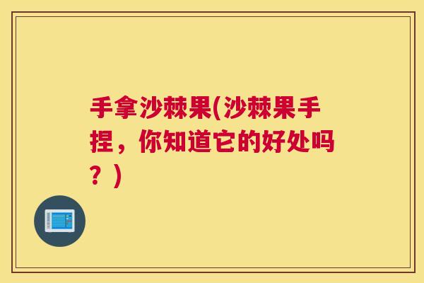 手拿沙棘果(沙棘果手捏，你知道它的好处吗？)